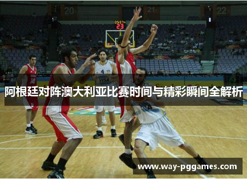 阿根廷对阵澳大利亚比赛时间与精彩瞬间全解析