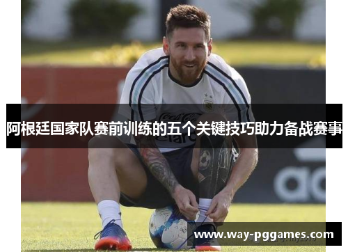阿根廷国家队赛前训练的五个关键技巧助力备战赛事