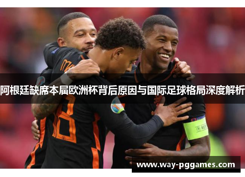 阿根廷缺席本届欧洲杯背后原因与国际足球格局深度解析 阿根廷缺席本届欧洲杯背后原因与国际足球格局深度解析