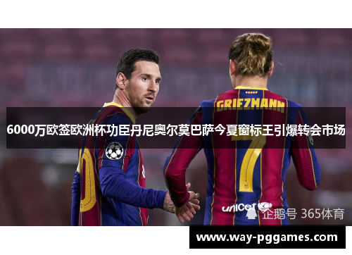 6000万欧签欧洲杯功臣丹尼奥尔莫巴萨今夏窗标王引爆转会市场