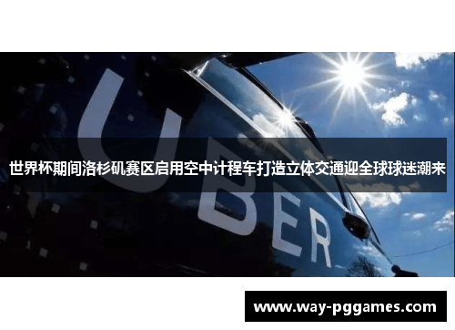 世界杯期间洛杉矶赛区启用空中计程车打造立体交通迎全球球迷潮来