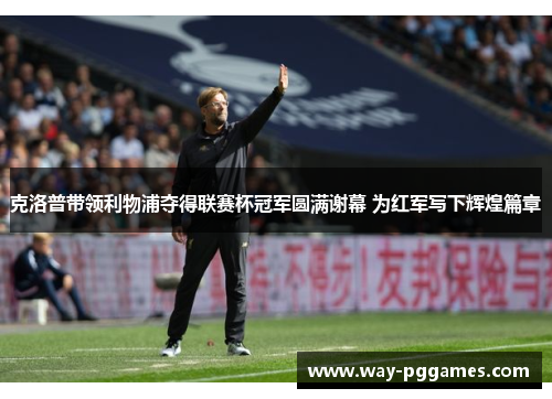 克洛普带领利物浦夺得联赛杯冠军圆满谢幕 为红军写下辉煌篇章 克洛普带领利物浦夺得联赛杯冠军圆满谢幕 为红军写下辉煌篇章