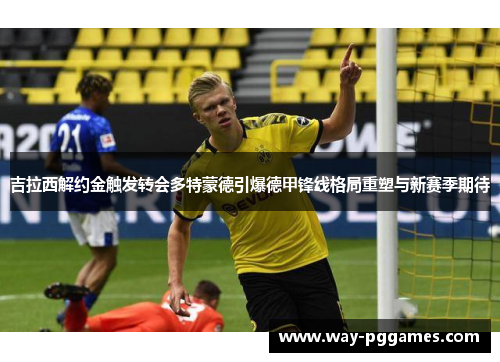吉拉西解约金触发转会多特蒙德引爆德甲锋线格局重塑与新赛季期待