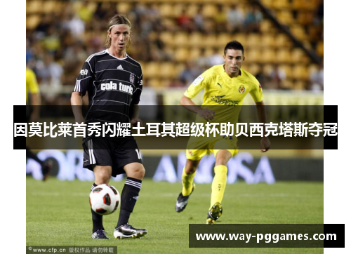 因莫比莱首秀闪耀土耳其超级杯助贝西克塔斯夺冠