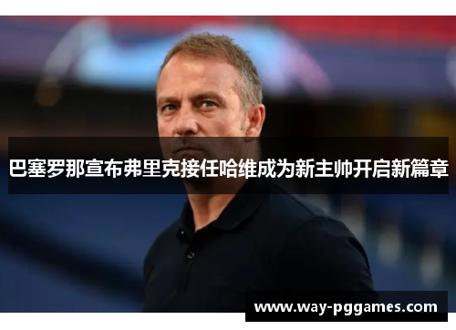 巴塞罗那宣布弗里克接任哈维成为新主帅开启新篇章 巴塞罗那宣布弗里克接任哈维成为新主帅开启新篇章