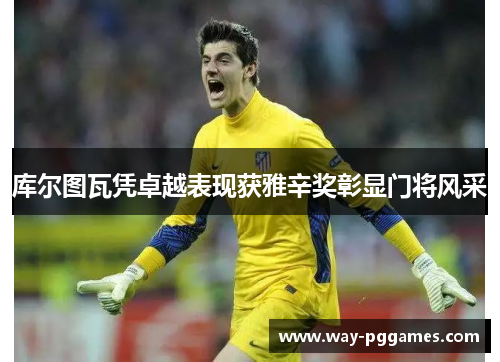 库尔图瓦凭卓越表现获雅辛奖彰显门将风采 库尔图瓦凭卓越表现获雅辛奖彰显门将风采
