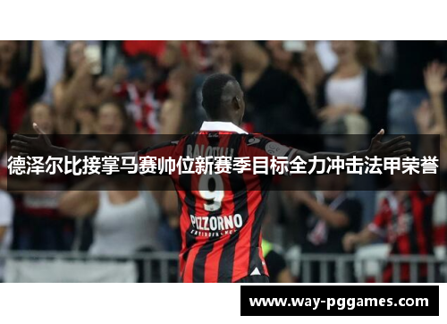 德泽尔比接掌马赛帅位新赛季目标全力冲击法甲荣誉 德泽尔比接掌马赛帅位新赛季目标全力冲击法甲荣誉