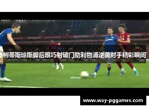 柯蒂斯琼斯脚后跟巧射破门助利物浦逆袭对手精彩瞬间