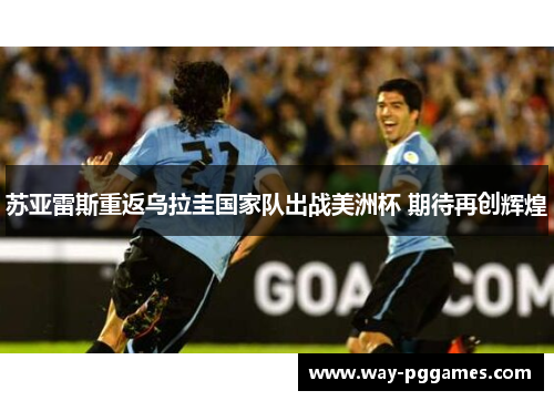 苏亚雷斯重返乌拉圭国家队出战美洲杯 期待再创辉煌