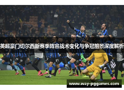英超豪门切尔西新赛季阵容战术变化与争冠前景深度解析 英超豪门切尔西新赛季阵容战术变化与争冠前景深度解析