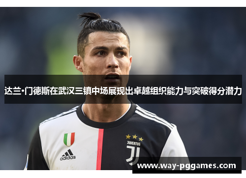 达兰·门德斯在武汉三镇中场展现出卓越组织能力与突破得分潜力 达兰·门德斯在武汉三镇中场展现出卓越组织能力与突破得分潜力