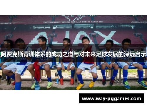 阿贾克斯青训体系的成功之道与对未来足球发展的深远启示