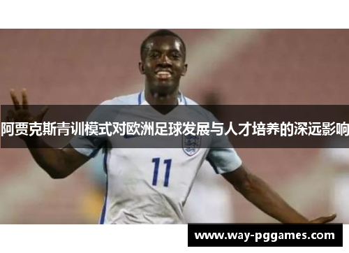 阿贾克斯青训模式对欧洲足球发展与人才培养的深远影响