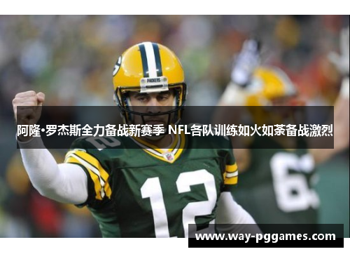 阿隆·罗杰斯全力备战新赛季 NFL各队训练如火如荼备战激烈