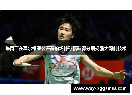 陈雨菲在塞尔维亚公开赛前场扑球精彩得分展现强大网前技术