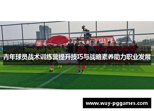 青年球员战术训练营提升技巧与战略素养助力职业发展