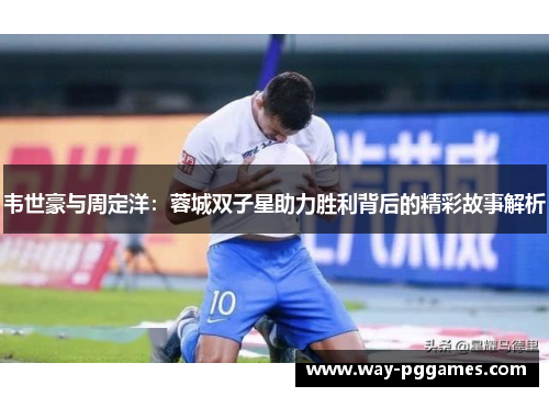 韦世豪与周定洋：蓉城双子星助力胜利背后的精彩故事解析