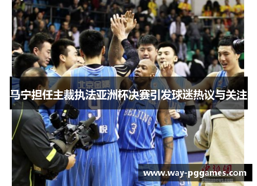 马宁担任主裁执法亚洲杯决赛引发球迷热议与关注