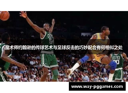 魔术师约翰逊的传球艺术与足球反击的巧妙配合有何相似之处