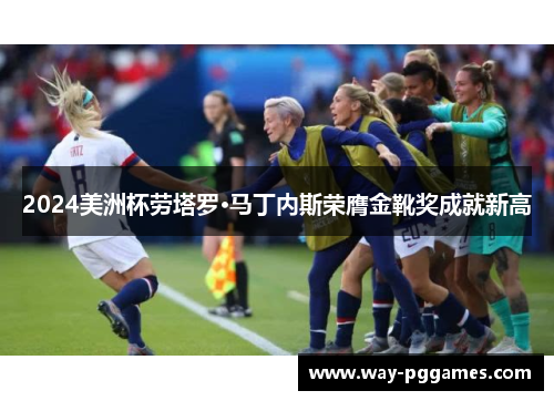 2024美洲杯劳塔罗·马丁内斯荣膺金靴奖成就新高