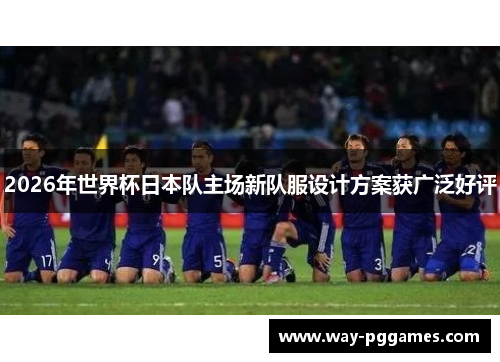 2026年世界杯日本队主场新队服设计方案获广泛好评