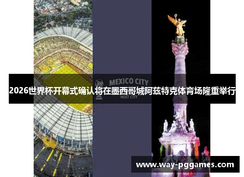 2026世界杯开幕式确认将在墨西哥城阿兹特克体育场隆重举行