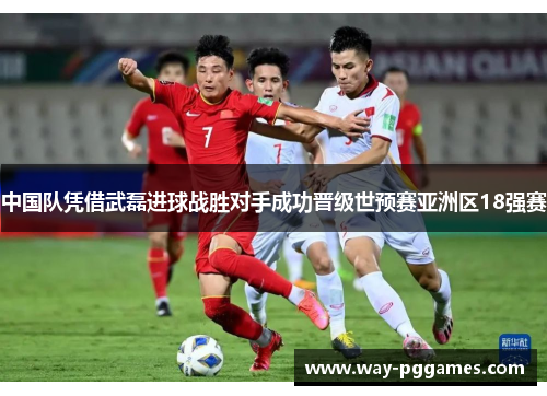 中国队凭借武磊进球战胜对手成功晋级世预赛亚洲区18强赛