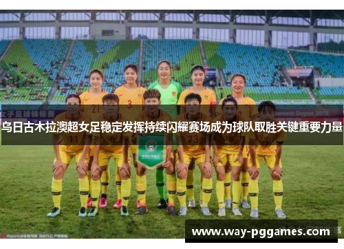 乌日古木拉澳超女足稳定发挥持续闪耀赛场成为球队取胜关键重要力量