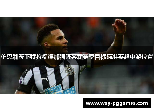 伯恩利签下特拉福德加强阵容新赛季目标瞄准英超中游位置