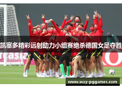 凯塞多精彩远射助力小组赛绝杀德国女足夺胜
