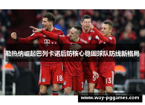 勒热纳崛起巴列卡诺后防核心稳固球队防线新格局