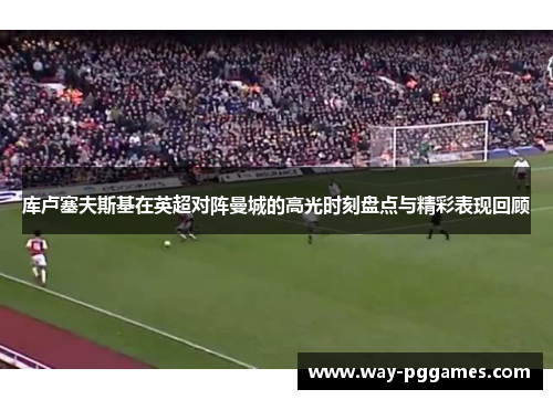 库卢塞夫斯基在英超对阵曼城的高光时刻盘点与精彩表现回顾