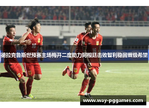 德拉克鲁斯世预赛主场梅开二度助力阿根廷击败智利稳固晋级希望