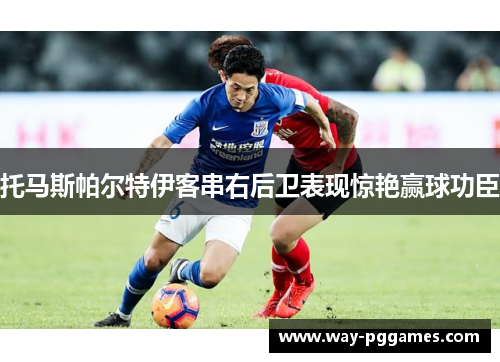 托马斯帕尔特伊客串右后卫表现惊艳赢球功臣