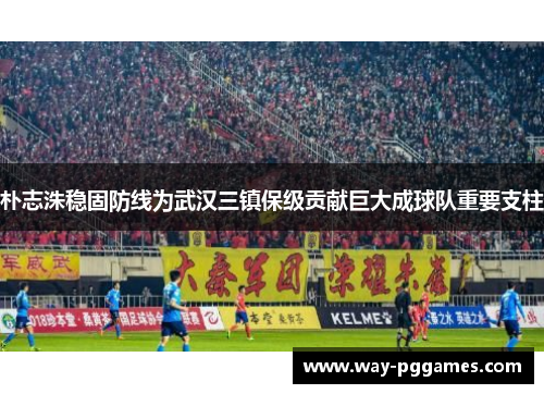 朴志洙稳固防线为武汉三镇保级贡献巨大成球队重要支柱