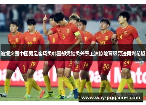绝境突围中国男足客场负韩国却凭胜负关系上演惊险晋级奇迹再燃希望 绝境突围中国男足客场负韩国却凭胜负关系上演惊险晋级奇迹再燃希望