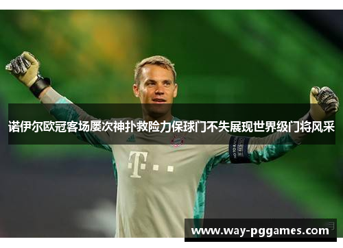 诺伊尔欧冠客场屡次神扑救险力保球门不失展现世界级门将风采 诺伊尔欧冠客场屡次神扑救险力保球门不失展现世界级门将风采
