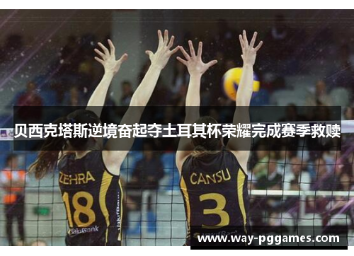 贝西克塔斯逆境奋起夺土耳其杯荣耀完成赛季救赎