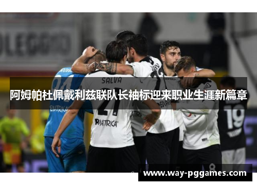 阿姆帕杜佩戴利兹联队长袖标迎来职业生涯新篇章 阿姆帕杜佩戴利兹联队长袖标迎来职业生涯新篇章