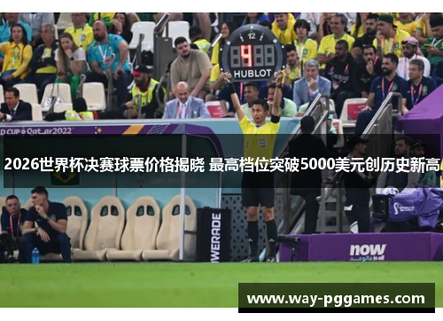 2026世界杯决赛球票价格揭晓 最高档位突破5000美元创历史新高 2026世界杯决赛球票价格揭晓 最高档位突破5000美元创历史新高