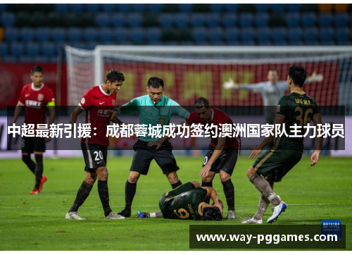 中超最新引援：成都蓉城成功签约澳洲国家队主力球员