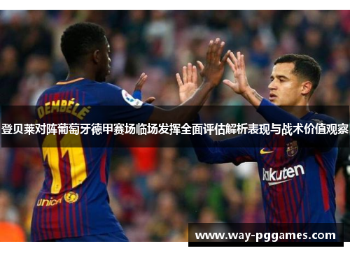 登贝莱对阵葡萄牙德甲赛场临场发挥全面评估解析表现与战术价值观察