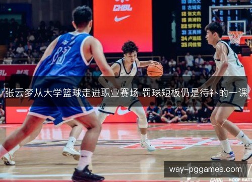 张云梦从大学篮球走进职业赛场 罚球短板仍是待补的一课