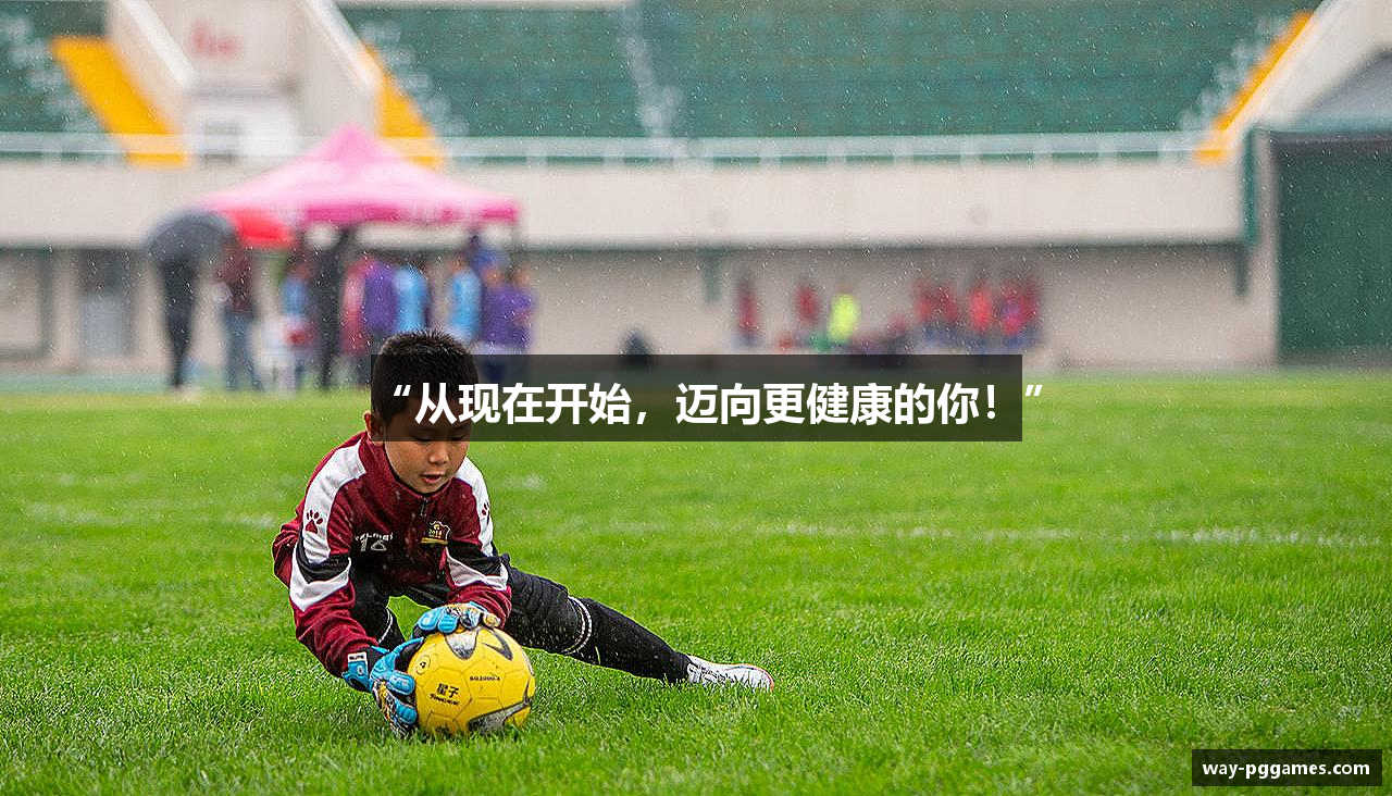 “从现在开始，迈向更健康的你！”